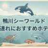 鴨川シーワールド ホテル 子連れ
